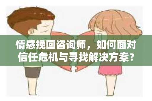 情感挽回咨询师，如何面对信任危机与寻找解决方案？