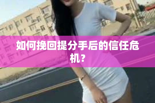 如何挽回提分手后的信任危机？