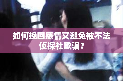 如何挽回感情又避免被不法侦探社欺骗？