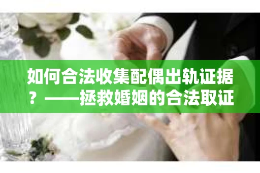 如何合法收集配偶出轨证据？——拯救婚姻的合法取证记