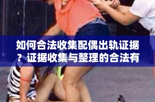 如何合法收集配偶出轨证据？证据收集与整理的合法有效策略