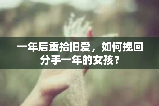 一年后重拾旧爱，如何挽回分手一年的女孩？
