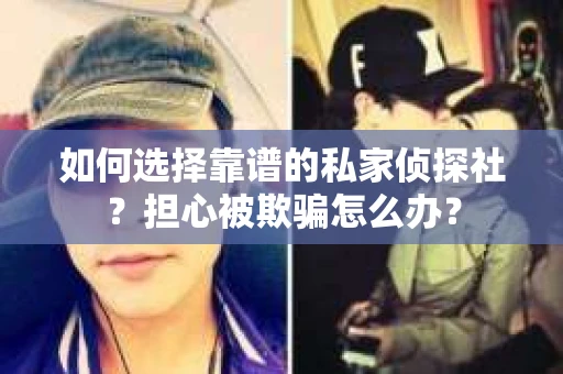 如何选择靠谱的私家侦探社？担心被欺骗怎么办？