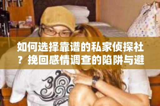 如何选择靠谱的私家侦探社？挽回感情调查的陷阱与避坑指南
