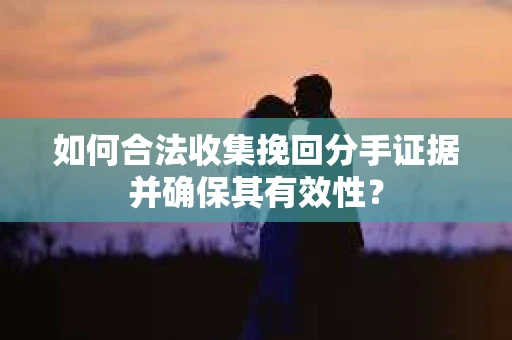 如何合法收集挽回分手证据并确保其有效性？