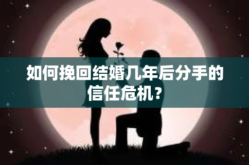 如何挽回结婚几年后分手的信任危机？