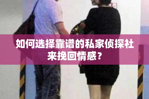 如何选择靠谱的私家侦探社来挽回情感？