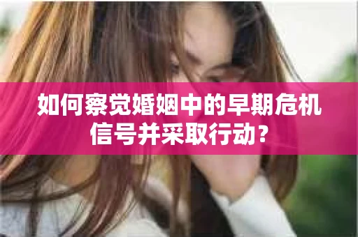 如何察觉婚姻中的早期危机信号并采取行动？