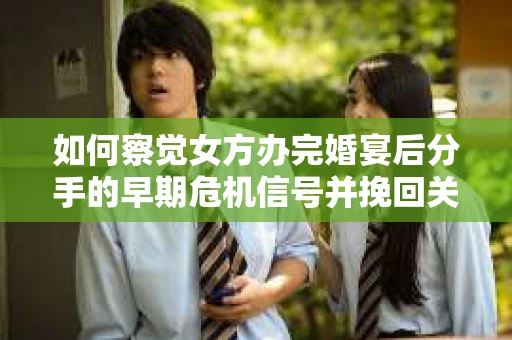 如何察觉女方办完婚宴后分手的早期危机信号并挽回关系？