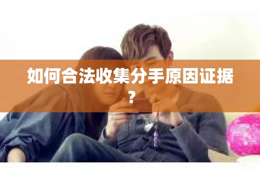 如何合法收集分手原因证据？