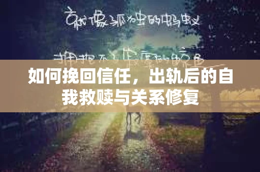 如何挽回信任，出轨后的自我救赎与关系修复