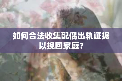 如何合法收集配偶出轨证据以挽回家庭？