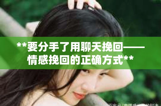 **要分手了用聊天挽回——情感挽回的正确方式**