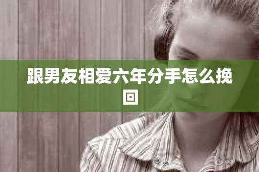 跟男友相爱六年分手怎么挽回