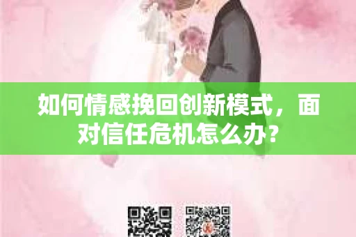 如何情感挽回创新模式，面对信任危机怎么办？