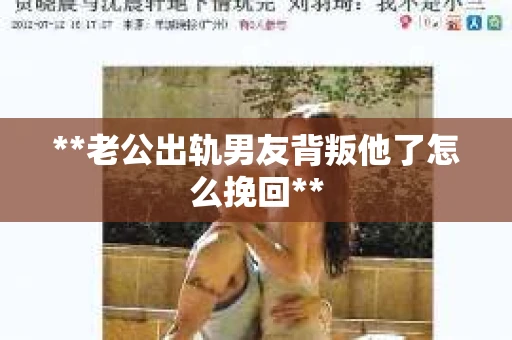 **老公出轨男友背叛他了怎么挽回**