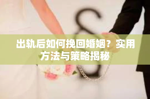 出轨后如何挽回婚姻？实用方法与策略揭秘