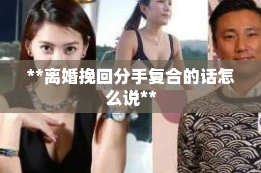 **离婚挽回分手复合的话怎么说**
