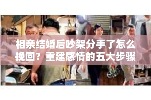 相亲结婚后吵架分手了怎么挽回？重建感情的五大步骤