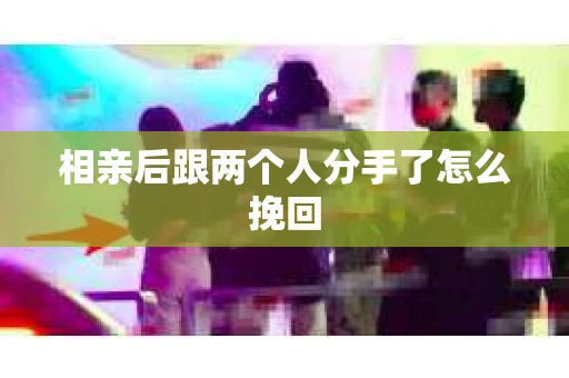 相亲后跟两个人分手了怎么挽回