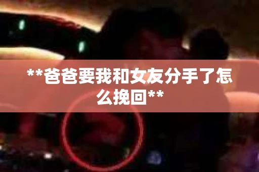 **爸爸要我和女友分手了怎么挽回**