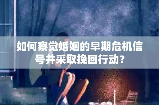如何察觉婚姻的早期危机信号并采取挽回行动？