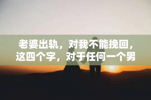 老婆出轨，对我不能挽回，这四个字，对于任何一个男人来说，都是一场无法言说的痛。我曾经以为，婚姻是爱情的港湾，是彼此依靠的避风港，然而，现实却给了我一记响亮的耳光。今天，我想和大家聊聊这个沉重的话题，希望能给那些正在经历或即将经历类似痛苦的人一些安慰和启示。
