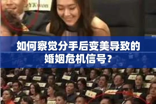如何察觉分手后变美导致的婚姻危机信号? 如何察觉分手后变美导致的婚姻危机信号?