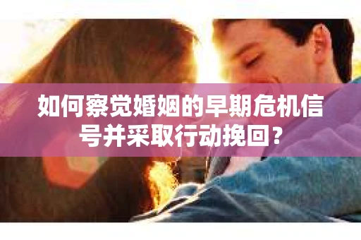 如何察觉婚姻的早期危机信号并采取行动挽回？