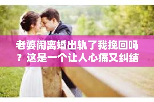 老婆闹离婚出轨了我挽回吗？这是一个让人心痛又纠结的问题。在这个问题上，我想要和大家分享一些我的看法和经验。