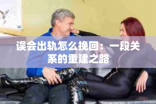 误会出轨怎么挽回：一段关系的重建之路