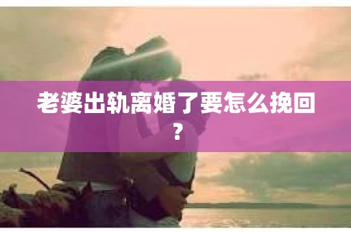 老婆出轨离婚了要怎么挽回？