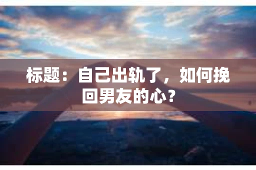 标题：自己出轨了，如何挽回男友的心？