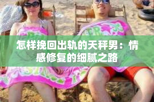 怎样挽回出轨的天秤男：情感修复的细腻之路