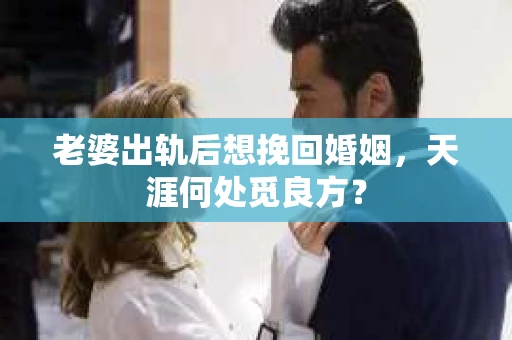 老婆出轨后想挽回婚姻，天涯何处觅良方？