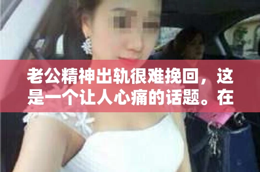 老公精神出轨很难挽回，这是一个让人心痛的话题。在婚姻生活中，当一方发现另一半精神出轨时，往往会产生强烈的痛苦和困惑。那么，面对这种情况，我们该如何应对呢？今天，就让我们一起来探讨一下这个问题。