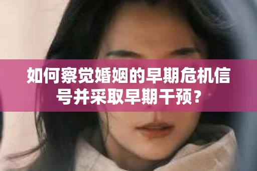 如何察觉婚姻的早期危机信号并采取早期干预？