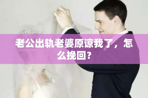 老公出轨老婆原谅我了，怎么挽回？