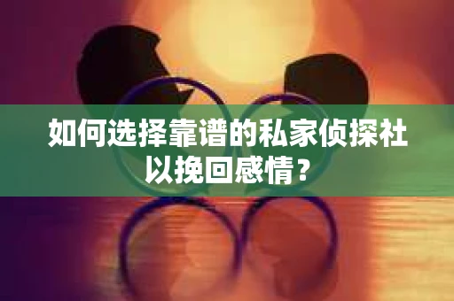 如何选择靠谱的私家侦探社以挽回感情？