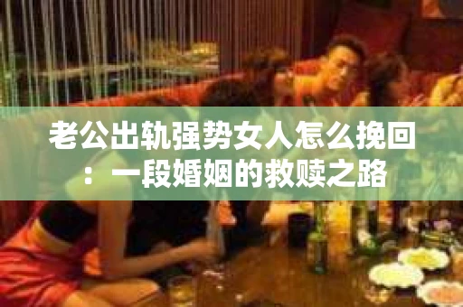 老公出轨强势女人怎么挽回：一段婚姻的救赎之路