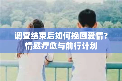 调查结束后如何挽回爱情？情感疗愈与前行计划