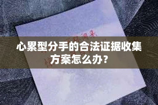 心累型分手的合法证据收集方案怎么办？