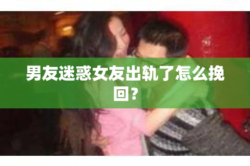 男友迷惑女友出轨了怎么挽回？