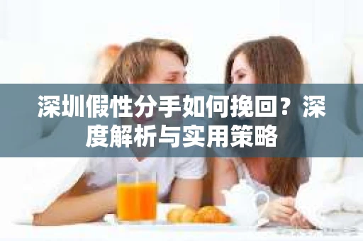 深圳假性分手如何挽回？深度解析与实用策略