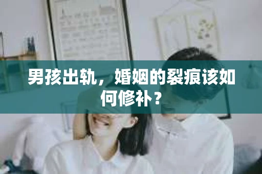 男孩出轨，婚姻的裂痕该如何修补？