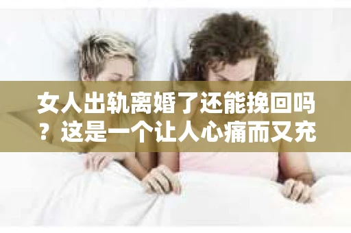 女人出轨离婚了还能挽回吗？这是一个让人心痛而又充满疑惑的问题。在这个充满变数的世界里，婚姻的稳固性似乎变得越来越脆弱。那么，当女人出轨导致离婚后，还有没有可能挽回这段婚姻呢？让我们一起来探讨这个问题。
