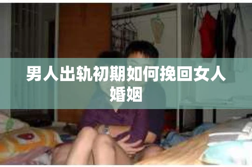 男人出轨初期如何挽回女人婚姻