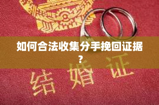 如何合法收集分手挽回证据？