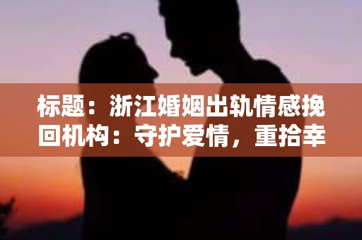 标题：浙江婚姻出轨情感挽回机构：守护爱情，重拾幸福