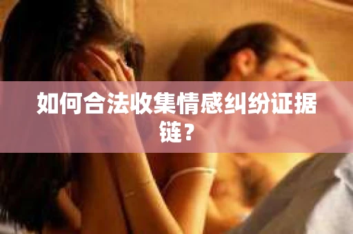如何合法收集情感纠纷证据链？